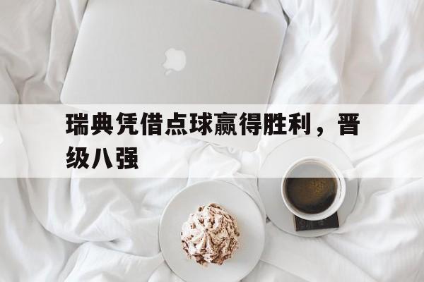 瑞典凭借点球赢得胜利，晋级八强的简单介绍