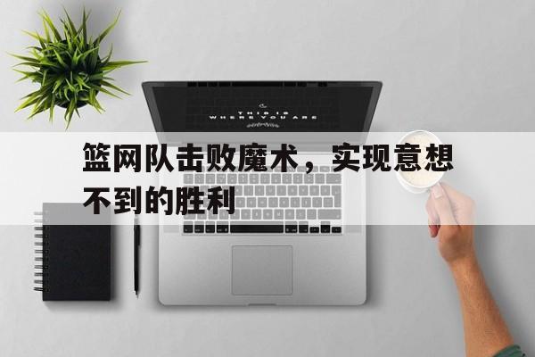 篮网队击败魔术，实现意想不到的胜利的简单介绍