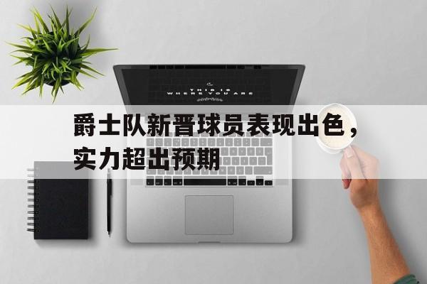 爵士队新晋球员表现出色，实力超出预期的简单介绍