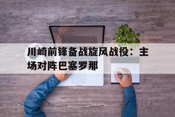 川崎前锋备战旋风战役：主场对阵巴塞罗那的简单介绍