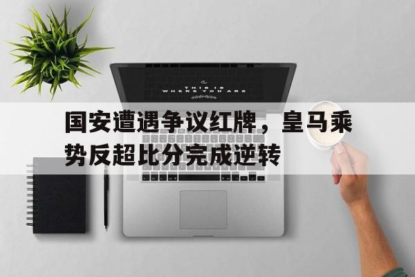 国安遭遇争议红牌，皇马乘势反超比分完成逆转